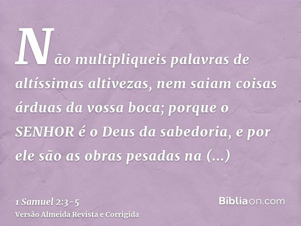 Não multipliqueis palavras de altíssimas altivezas, nem saiam coisas árduas da vossa boca; porque o SENHOR é o Deus da sabedoria, e por ele são as obras pesadas