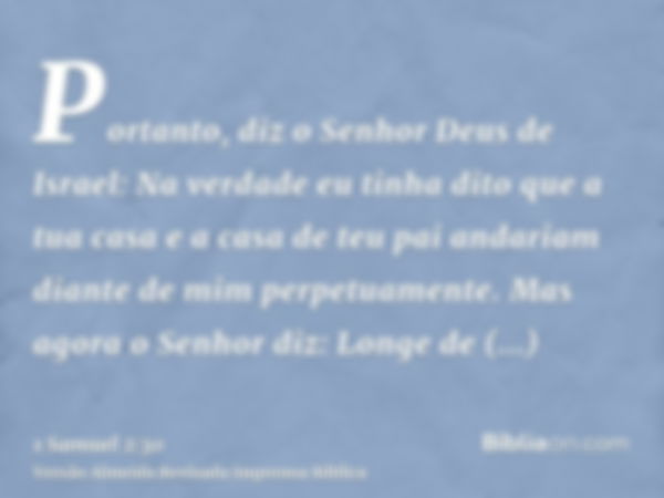 Portanto, diz o Senhor Deus de Israel: Na verdade eu tinha dito que a tua casa e a casa de teu pai andariam diante de mim perpetuamente. Mas agora o Senhor diz: