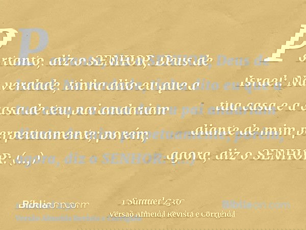 Portanto, diz o SENHOR, Deus de Israel: Na verdade, tinha dito eu que a tua casa e a casa de teu pai andariam diante de mim perpetuamente; porém, agora, diz o S