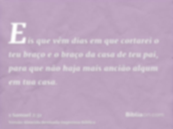 Eis que vêm dias em que cortarei o teu braço e o braço da casa de teu pai, para que não haja mais ancião algum em tua casa.