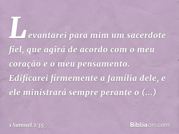 Levantarei para mim um sacerdote fiel, que agirá de acordo com o meu coração e o meu pensamento. Edificarei firmemente a família dele, e ele ministrará sempre p