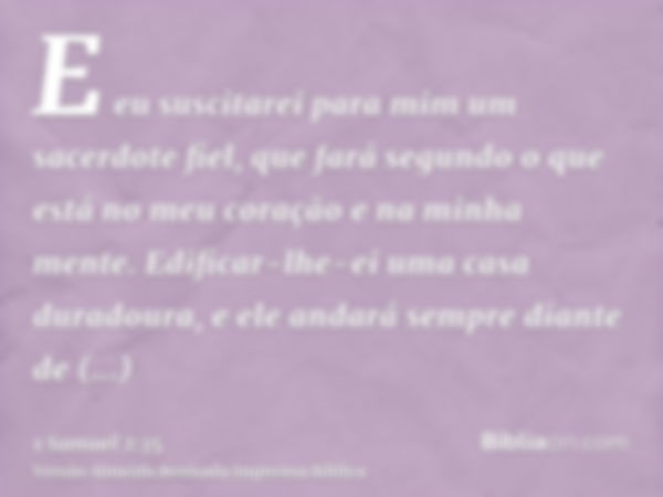 E eu suscitarei para mim um sacerdote fiel, que fará segundo o que está no meu coração e na minha mente. Edificar-lhe-ei uma casa duradoura, e ele andará sempre