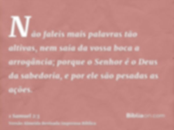 Não faleis mais palavras tão altivas, nem saia da vossa boca a arrogância; porque o Senhor é o Deus da sabedoria, e por ele são pesadas as ações.