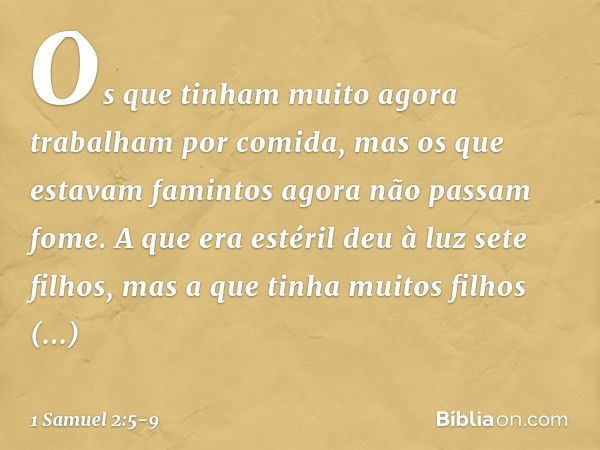 Os que tinham muito
agora trabalham por comida,
mas os que estavam famintos
agora não passam fome.
A que era estéril deu à luz sete filhos,
mas a que tinha muit