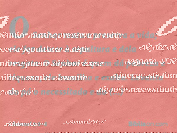 "O Senhor mata e preserva a vida;
ele faz descer à sepultura e dela resgata. O Senhor é quem dá
pobreza e riqueza;
ele humilha e exalta. Levanta do pó o necessi