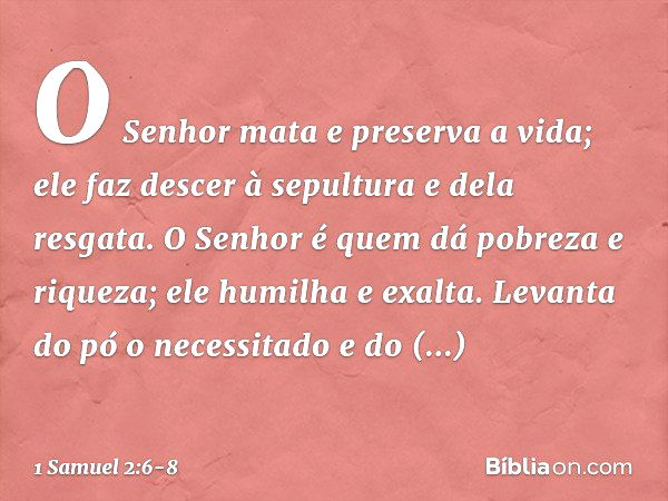 "O Senhor mata e preserva a vida;
ele faz descer à sepultura e dela resgata. O Senhor é quem dá
pobreza e riqueza;
ele humilha e exalta. Levanta do pó o necessi