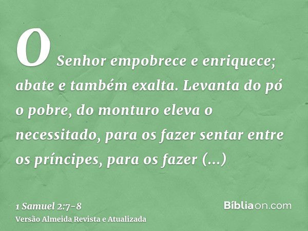 O Senhor empobrece e enriquece; abate e também exalta.Levanta do pó o pobre, do monturo eleva o necessitado, para os fazer sentar entre os príncipes, para os fa