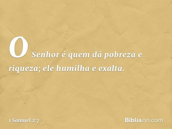 O Senhor é quem dá
pobreza e riqueza;
ele humilha e exalta. -- 1 Samuel 2:7