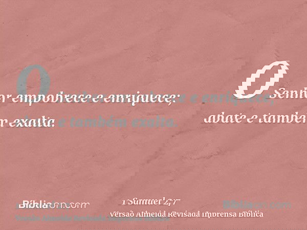 O Senhor empobrece e enriquece; abate e também exalta.