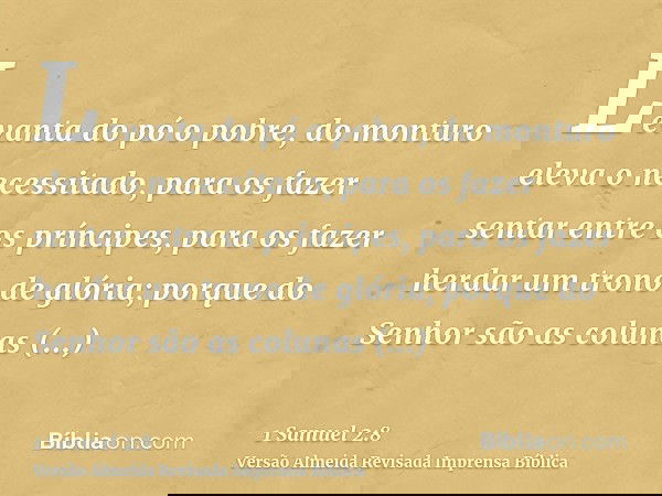 Levanta do pó o pobre, do monturo eleva o necessitado, para os fazer sentar entre os príncipes, para os fazer herdar um trono de glória; porque do Senhor são as