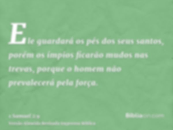 Ele guardará os pés dos seus santos, porém os ímpios ficarão mudos nas trevas, porque o homem não prevalecerá pela força.