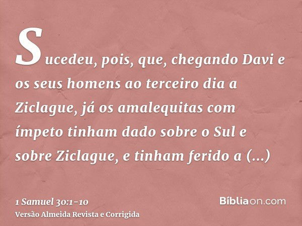 Sucedeu, pois, que, chegando Davi e os seus homens ao terceiro dia a Ziclague, já os amalequitas com ímpeto tinham dado sobre o Sul e sobre Ziclague, e tinham f