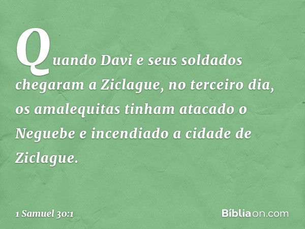 Quando Davi e seus soldados chegaram a Ziclague, no terceiro dia, os amalequitas tinham atacado o Neguebe e incendiado a cidade de Ziclague. -- 1 Samuel 30:1