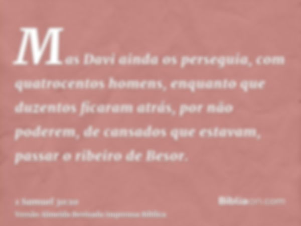 Mas Davi ainda os perseguia, com quatrocentos homens, enquanto que duzentos ficaram atrás, por não poderem, de cansados que estavam, passar o ribeiro de Besor.