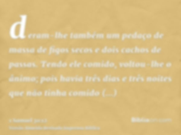 deram-lhe também um pedaço de massa de figos secos e dois cachos de passas. Tendo ele comido, voltou-lhe o ânimo; pois havia três dias e três noites que não tin