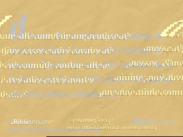 deram-lhe também um pedaço de massa de figos secos e dois cachos de passas. Tendo ele comido, voltou-lhe o ânimo; pois havia três dias e três noites que não tin