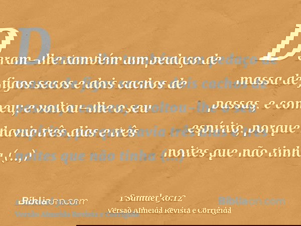 Deram-lhe também um pedaço de massa de figos secos e dois cachos de passas, e comeu; e voltou-lhe o seu espírito, porque havia três dias e três noites que não t