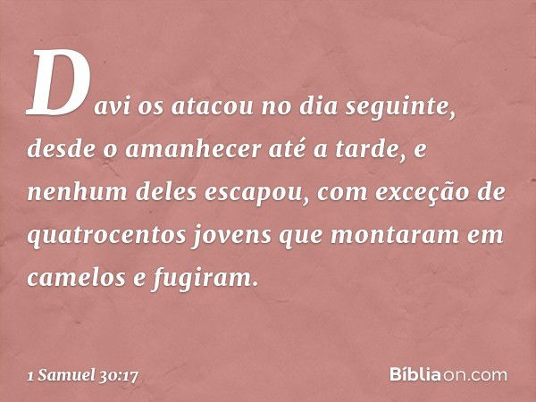 Davi os atacou no dia seguinte, desde o amanhecer até a tarde, e nenhum deles escapou, com exceção de quatrocentos jovens que montaram em camelos e fugiram. -- 
