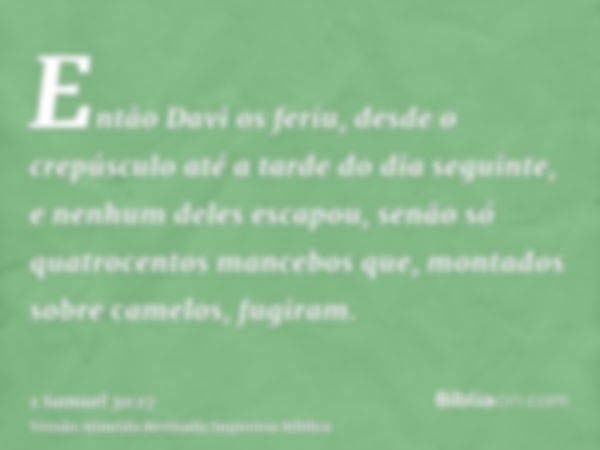 Então Davi os feriu, desde o crepúsculo até a tarde do dia seguinte, e nenhum deles escapou, senão só quatrocentos mancebos que, montados sobre camelos, fugiram