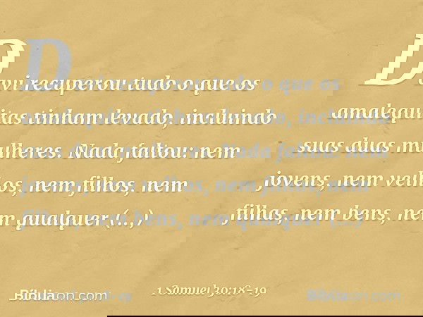 Davi recuperou tudo o que os amalequitas tinham levado, incluindo suas duas mulheres. Nada faltou: nem jovens, nem velhos, nem filhos, nem filhas, nem bens, nem