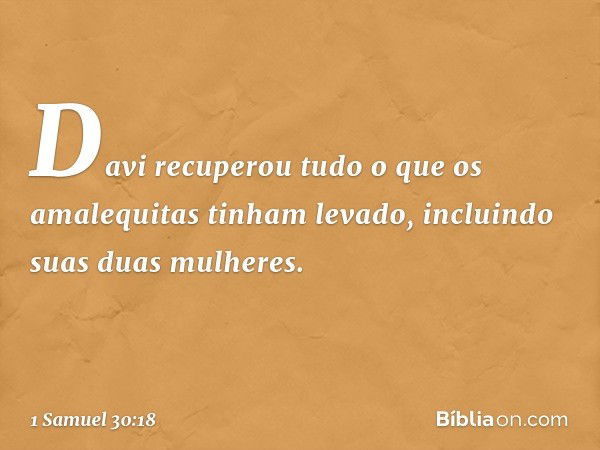 Davi recuperou tudo o que os amalequitas tinham levado, incluindo suas duas mulheres. -- 1 Samuel 30:18