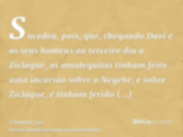 Sucedeu, pois, que, chegando Davi e os seus homens ao terceiro dia a Ziclague, os amalequitas tinham feito uma incursão sobre o Negebe, e sobre Ziclague, e tinh