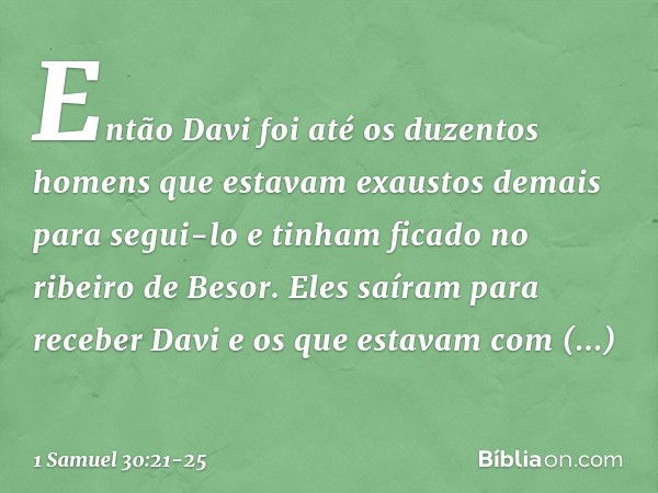 Então Davi foi até os duzentos homens que estavam exaustos demais para segui-lo e tinham ficado no ribeiro de Besor. Eles saíram para receber Davi e os que esta