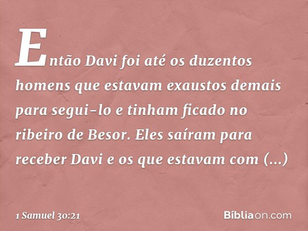 Então Davi foi até os duzentos homens que estavam exaustos demais para segui-lo e tinham ficado no ribeiro de Besor. Eles saíram para receber Davi e os que esta