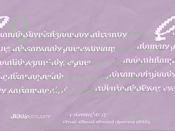 Quando Davi chegou aos duzentos homens que, de cansados que estavam, não tinham podido segui-los, e que foram obrigados a ficar ao pé do ribeiro de Besor, estes