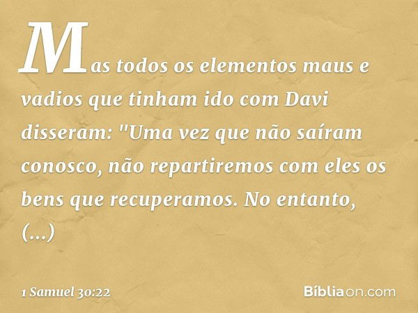 Mas todos os elementos maus e vadios que tinham ido com Davi disseram: "Uma vez que não saíram conosco, não repartiremos com eles os bens que recuperamos. No en