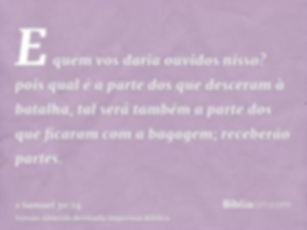 E quem vos daria ouvidos nisso? pois qual é a parte dos que desceram à batalha, tal será também a parte dos que ficaram com a bagagem; receberão partes.