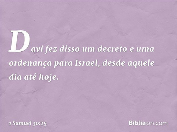 Davi fez disso um decreto e uma ordenança para Israel, desde aquele dia até hoje. -- 1 Samuel 30:25