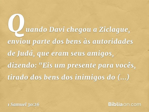 Quando Davi chegou a Ziclague, enviou parte dos bens às autoridades de Judá, que eram seus amigos, dizendo: "Eis um presente para vocês, tirado dos bens dos ini