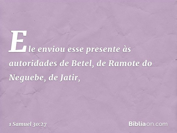 Ele enviou esse presente às autoridades de Betel, de Ramote do Neguebe, de Jatir, -- 1 Samuel 30:27