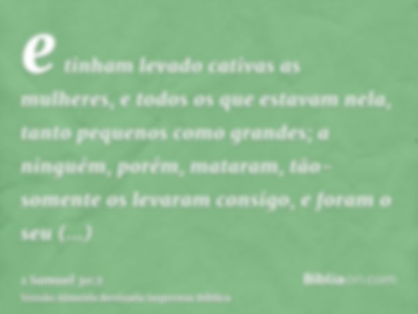 e tinham levado cativas as mulheres, e todos os que estavam nela, tanto pequenos como grandes; a ninguém, porém, mataram, tão-somente os levaram consigo, e fora