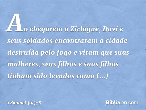 Ao chegarem a Ziclague, Davi e seus soldados encontraram a cidade destruída pelo fogo e viram que suas mulheres, seus filhos e suas filhas tinham sido levados c