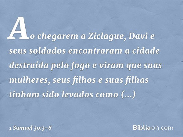 Ao chegarem a Ziclague, Davi e seus soldados encontraram a cidade destruída pelo fogo e viram que suas mulheres, seus filhos e suas filhas tinham sido levados c