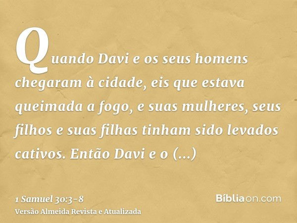 Quando Davi e os seus homens chegaram à cidade, eis que estava queimada a fogo, e suas mulheres, seus filhos e suas filhas tinham sido levados cativos.Então Dav