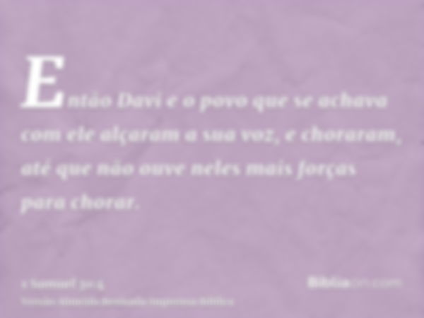 Então Davi e o povo que se achava com ele alçaram a sua voz, e choraram, até que não ouve neles mais forças para chorar.