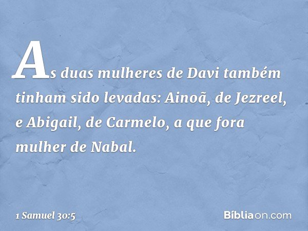 As duas mulheres de Davi também tinham sido levadas: Ainoã, de Jezreel, e Abigail, de Carmelo, a que fora mulher de Nabal. -- 1 Samuel 30:5