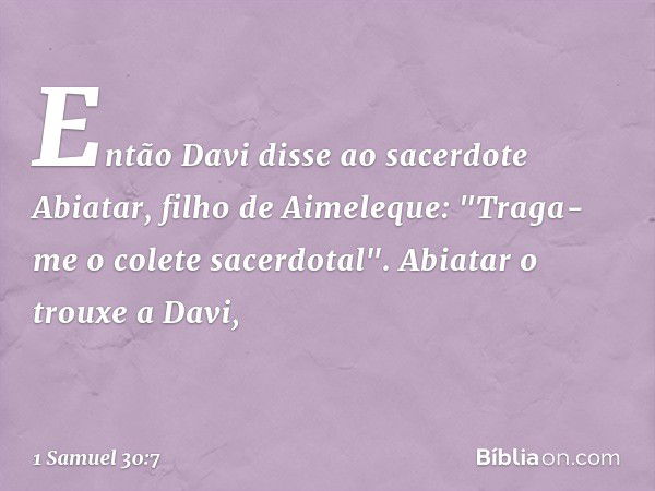 Então Davi disse ao sacerdote Abiatar, filho de Aimeleque: "Traga-me o colete sacerdotal". Abiatar o trouxe a Davi, -- 1 Samuel 30:7