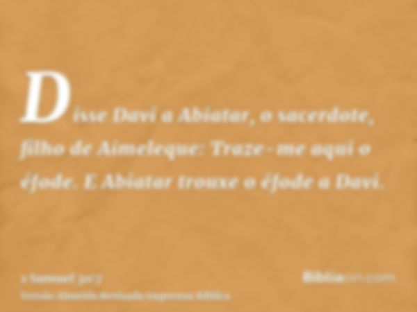 Disse Davi a Abiatar, o sacerdote, filho de Aimeleque: Traze-me aqui o éfode. E Abiatar trouxe o éfode a Davi.