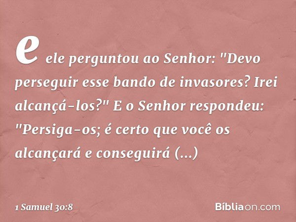 e ele perguntou ao Senhor: "Devo perseguir esse bando de invasores? Irei alcançá-los?"
E o Senhor respondeu: "Persiga-os; é certo que você os alcançará e conseg