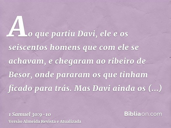 Ao que partiu Davi, ele e os seiscentos homens que com ele se achavam, e chegaram ao ribeiro de Besor, onde pararam os que tinham ficado para trás.Mas Davi aind