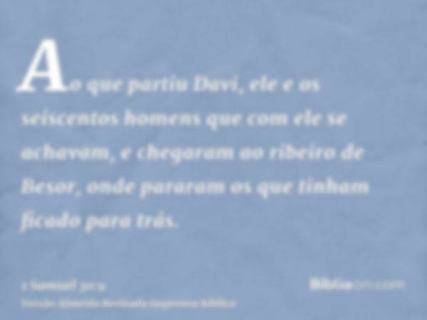 Ao que partiu Davi, ele e os seiscentos homens que com ele se achavam, e chegaram ao ribeiro de Besor, onde pararam os que tinham ficado para trás.