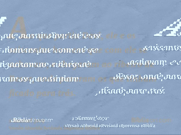 Ao que partiu Davi, ele e os seiscentos homens que com ele se achavam, e chegaram ao ribeiro de Besor, onde pararam os que tinham ficado para trás.