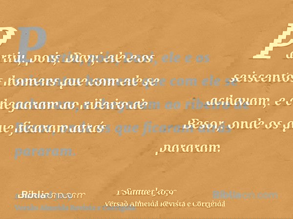 Partiu, pois, Davi, ele e os seiscentos homens que com ele se achavam, e chegaram ao ribeiro de Besor, onde os que ficaram atrás pararam.