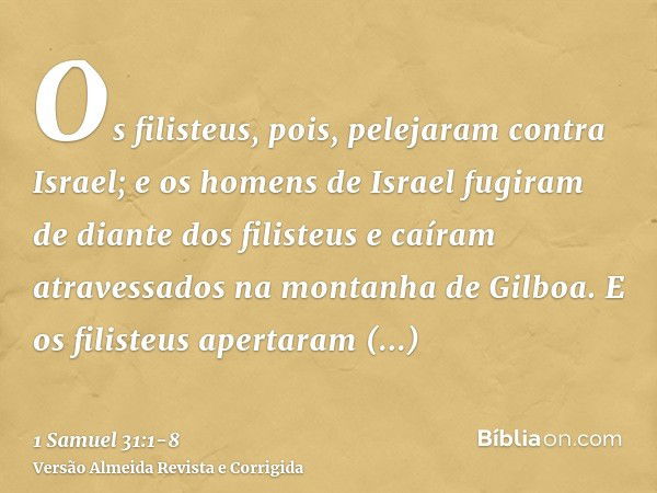 Os filisteus, pois, pelejaram contra Israel; e os homens de Israel fugiram de diante dos filisteus e caíram atravessados na montanha de Gilboa.E os filisteus ap