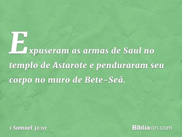 Expuseram as armas de Saul no templo de Astarote e penduraram seu corpo no muro de Bete-Seã. -- 1 Samuel 31:10