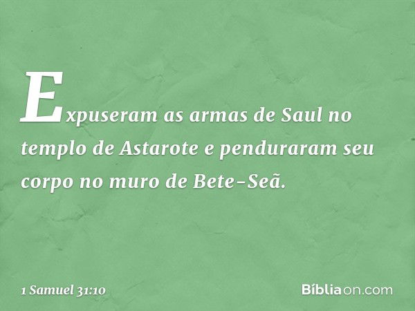 Expuseram as armas de Saul no templo de Astarote e penduraram seu corpo no muro de Bete-Seã. -- 1 Samuel 31:10